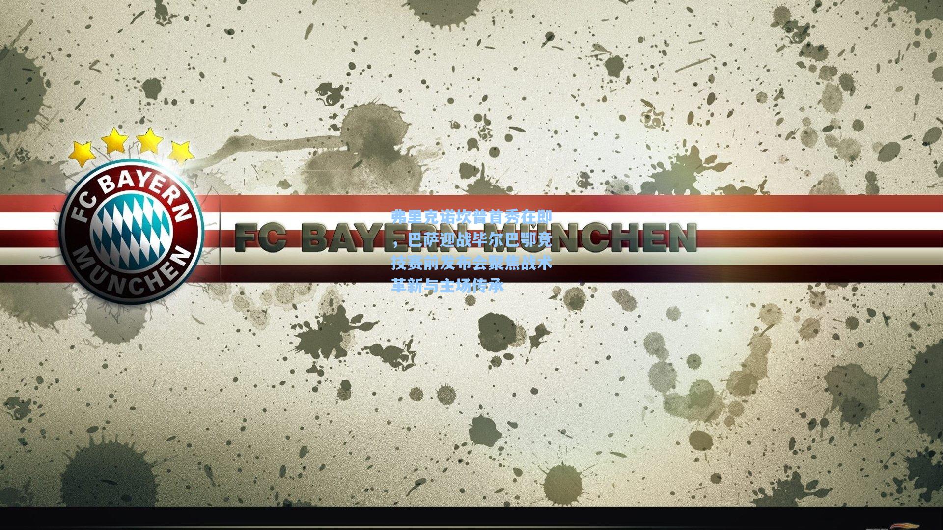 弗里克诺坎普首秀在即，巴萨迎战毕尔巴鄂竞技赛前发布会聚焦战术革新与主场传承